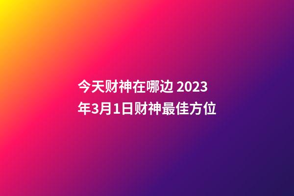 今天财神在哪边 2023年3月1日财神最佳方位